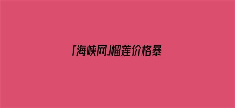 「海峡网」榴莲价格暴跌 还能更便宜：国产榴莲也将大批量上市